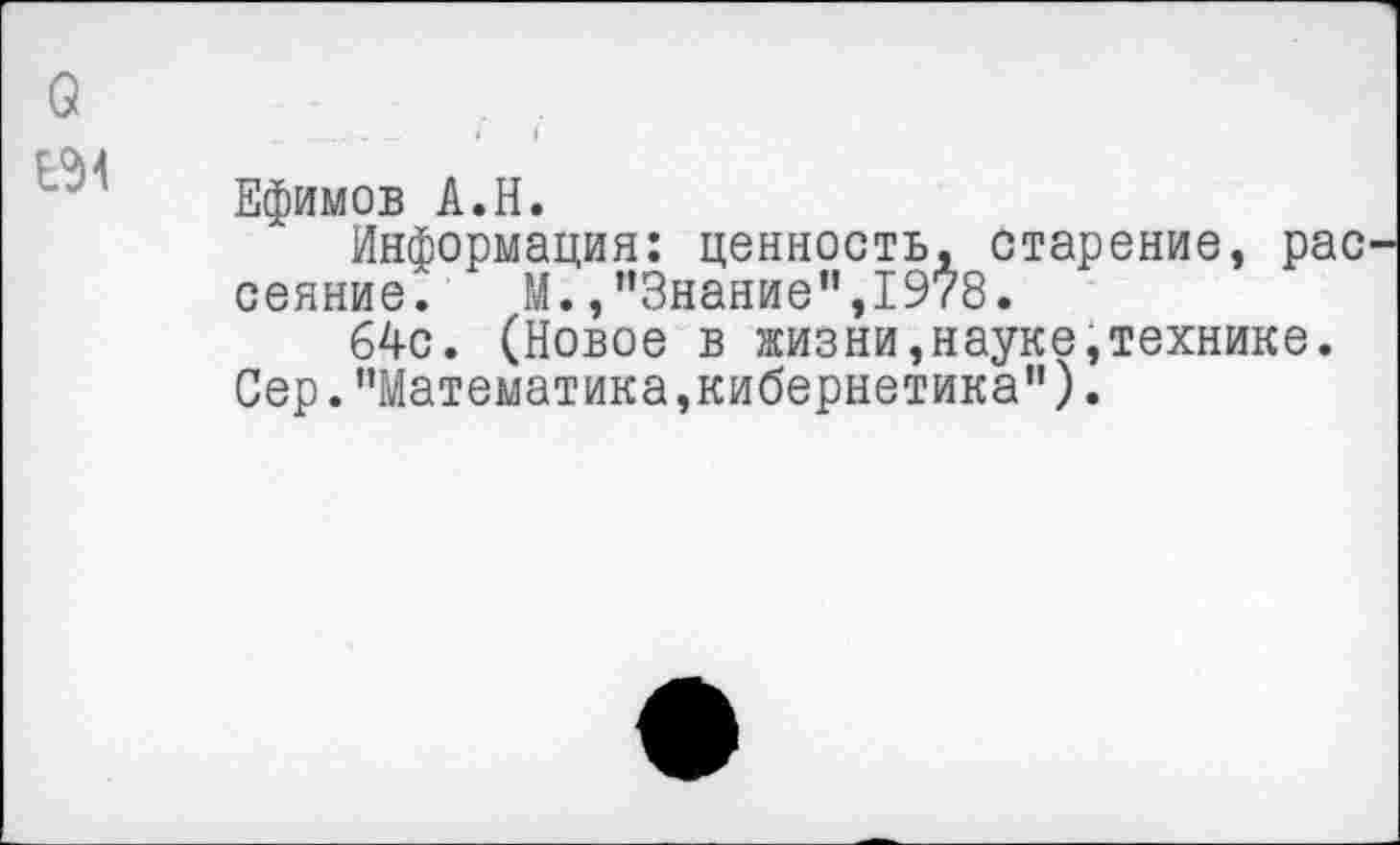 ﻿Ефимов А.Н.
Информация: ценность, старение, рас сеяние. М./’Знание",1978.
64с. (Новое в жизни,науке,технике.
Сер."Математика,кибернетика”).